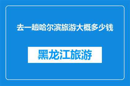 去一趟哈尔滨旅游大概多少钱(哈尔滨旅游预算大揭秘：你打算花多少钱才能畅游这座冰城？)