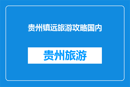 贵州镇远旅游攻略国内(贵州镇远旅游攻略国内：您不可错过的旅行目的地有哪些？)