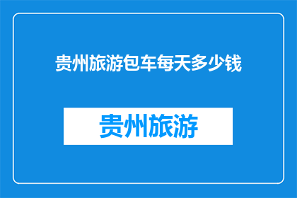 贵州旅游包车每天多少钱(贵州旅游包车费用每天是多少？)