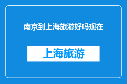 南京到上海旅游好吗现在(探索南京至上海的旅游魅力，是否值得一游？)