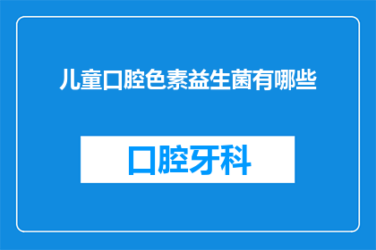 儿童口腔色素益生菌有哪些(儿童口腔健康问题日益受到关注，而益生菌作为一种天然的微生物群，在维护儿童口腔健康方面发挥着重要作用那么，你知道儿童口腔色素问题与哪些益生菌有关吗？)
