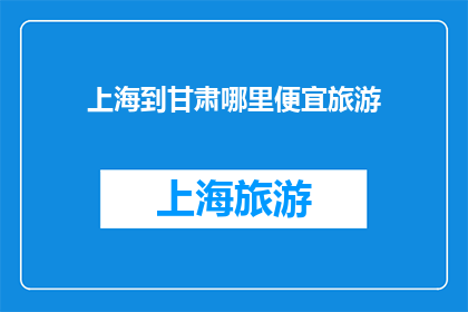 上海到甘肃哪里便宜旅游(上海出发，甘肃旅行如何更经济实惠？)