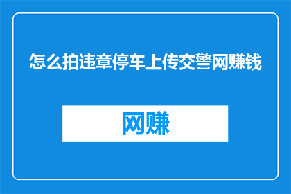 怎么拍违章停车上传交警网赚钱(如何通过违章停车照片上传至交警网以实现盈利？)