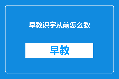早教识字从前怎么教(如何有效进行早教识字教学？)