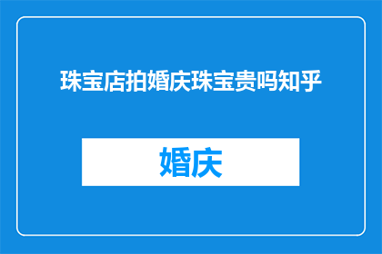 珠宝店拍婚庆珠宝贵吗知乎(珠宝店的婚庆珠宝是否昂贵？在知乎上寻求答案)