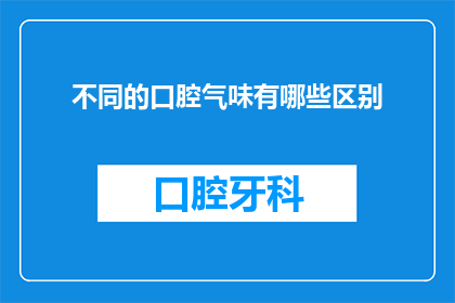 不同的口腔气味有哪些区别(口腔异味的多样性：它们之间有何不同？)