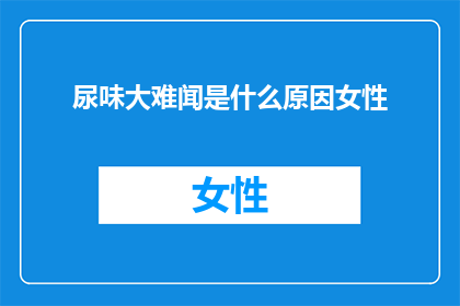 尿味大难闻是什么原因女性(女性尿味异常难闻的原因是什么？)