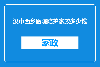 汉中西乡医院陪护家政多少钱(汉中西乡医院陪护家政服务费用是多少？)
