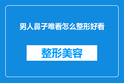 男人鼻子难看怎么整形好看(如何改善男性鼻子的外观，使之看起来更加吸引人？)