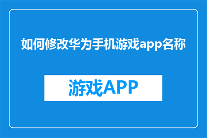 如何修改华为手机游戏app名称(如何更改华为手机游戏应用的名称？)