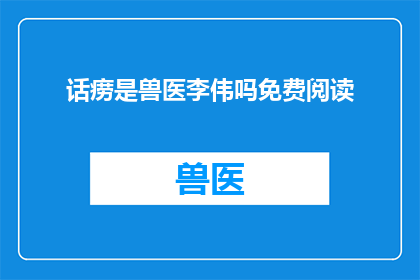 话痨是兽医李伟吗免费阅读(话痨是兽医李伟吗？是否可免费阅读？)