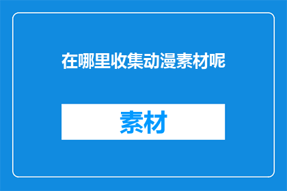 在哪里收集动漫素材呢(在哪里可以找到丰富的动漫素材？)