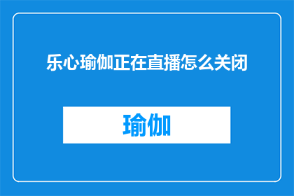 乐心瑜伽正在直播怎么关闭(如何关闭乐心瑜伽的直播功能？)