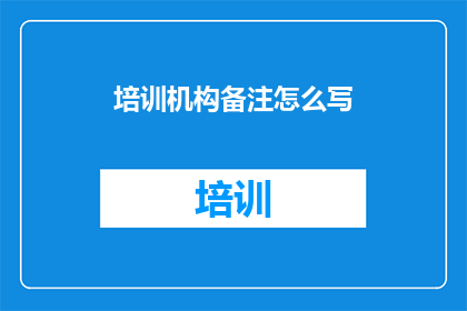 培训机构备注怎么写(如何撰写培训机构备注以增强沟通效率？)