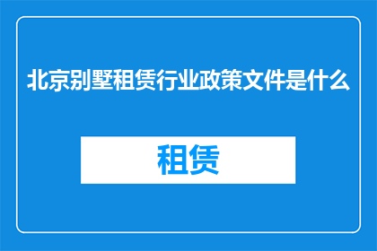 北京别墅租赁行业政策文件是什么(北京别墅租赁行业政策文件是什么？)