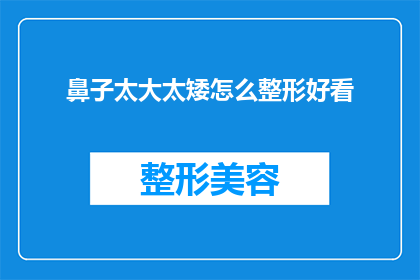 鼻子太大太矮怎么整形好看(如何改善过大且低矮的鼻子，以达到更美观的效果？)