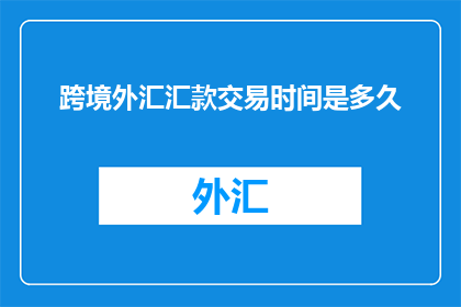 跨境外汇汇款交易时间是多久(跨境外汇汇款交易的时长是多少？)