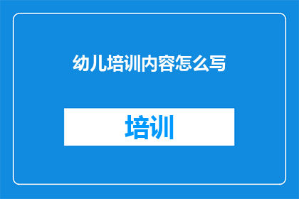 幼儿培训内容怎么写(如何撰写吸引幼儿家长的培训内容？)