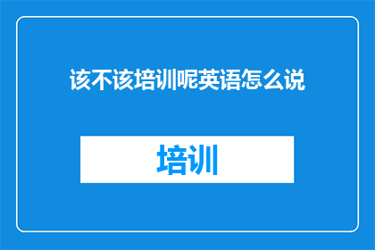 该不该培训呢英语怎么说(Shouldweinvestintraining)