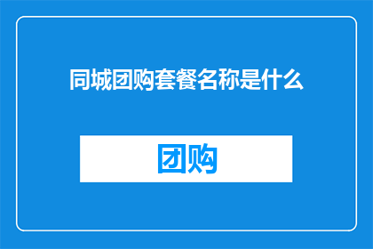 同城团购套餐名称是什么(您是否好奇同城团购套餐的名称是什么？)