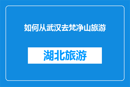 如何从武汉去梵净山旅游(如何规划从武汉出发，前往神秘梵净山的旅行？)