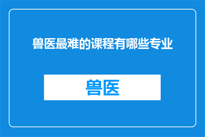 兽医最难的课程有哪些专业(兽医领域内，哪些专业课程堪称最具挑战性？)