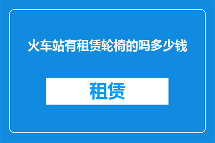 火车站有租赁轮椅的吗多少钱(火车站是否提供轮椅租赁服务？费用如何计算？)