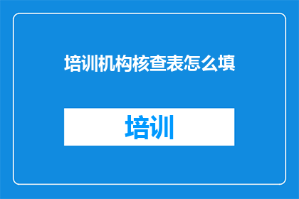 培训机构核查表怎么填(如何正确填写培训机构核查表？)