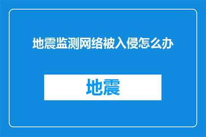 地震监测网络被入侵怎么办(地震监测网络遭黑客攻击，我们应如何应对？)
