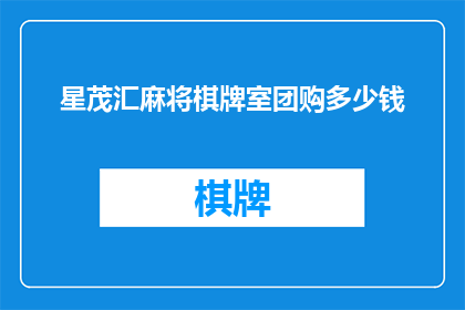星茂汇麻将棋牌室团购多少钱(星茂汇麻将棋牌室团购费用是多少？)
