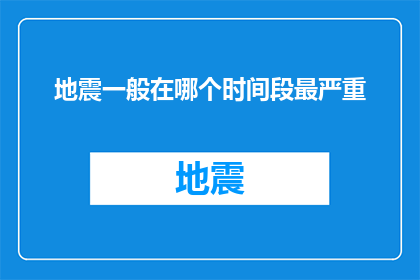 地震一般在哪个时间段最严重(地震活动高峰期：哪个时间段最为剧烈？)