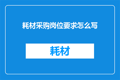耗材采购岗位要求怎么写(如何撰写一份详尽的耗材采购岗位要求？)