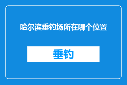 哈尔滨垂钓场所在哪个位置(哈尔滨垂钓爱好者寻找理想的垂钓场所，您知道具体位置吗？)