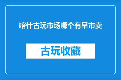 喀什古玩市场哪个有早市卖(喀什古玩市场哪个有早市卖？)