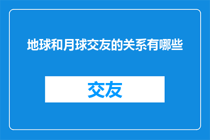 地球和月球交友的关系有哪些(地球与月球之间存在哪些独特的友谊纽带？)