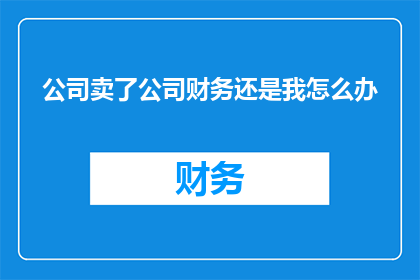 公司卖了公司财务还是我怎么办(面对公司出售，我的财务安全何去何从？)