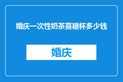 婚庆一次性奶茶喜糖杯多少钱(婚庆一次性奶茶喜糖杯的价格是多少？)