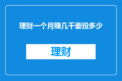 理财一个月赚几千要投多少(一个月内实现理财收益数千元，需要投资多少资金？)