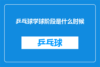 乒乓球学球阶段是什么时候(乒乓球学球阶段是何时开始？)