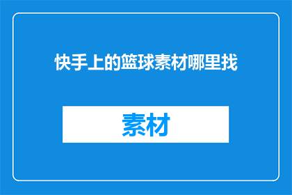 快手上的篮球素材哪里找(如何寻找快手上的篮球素材？)