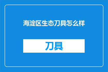 海淀区生态刀具怎么样(海淀区生态刀具品质如何？)