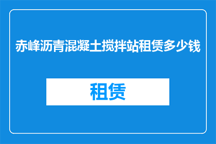 赤峰沥青混凝土搅拌站租赁多少钱(赤峰地区沥青混凝土搅拌站租赁费用是多少？)