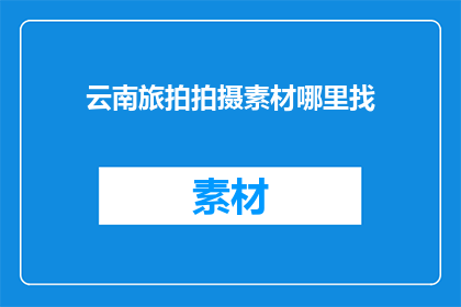 云南旅拍拍摄素材哪里找(哪里可以找到云南旅拍拍摄素材？)
