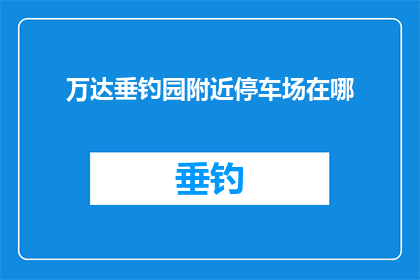 万达垂钓园附近停车场在哪(请问万达垂钓园附近停车场的具体位置在哪里？)