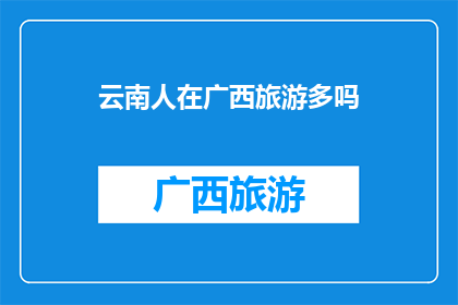 云南人在广西旅游多吗(云南人是否在广西频繁旅游？)