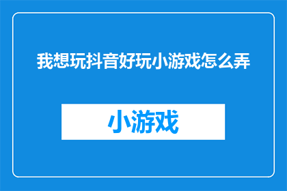 我想玩抖音好玩小游戏怎么弄(如何轻松掌握抖音上的趣味小游戏？)