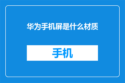 华为手机屏是什么材质(华为手机屏幕材质是什么？)