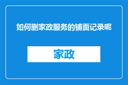 如何删家政服务的铺面记录呢(如何妥善处理家政服务铺面的记录问题？)