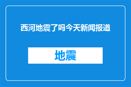 西河地震了吗今天新闻报道(西河地区是否经历了地震？今日新闻中有何报道？)