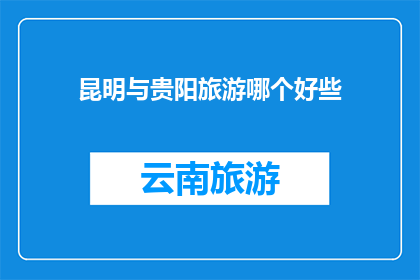 昆明与贵阳旅游哪个好些(昆明与贵阳：哪个城市更适合您的旅行？)